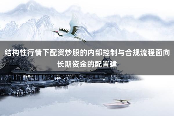 结构性行情下配资炒股的内部控制与合规流程面向长期资金的配置建