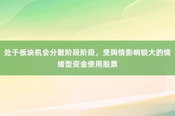 处于板块机会分散阶段阶段，受舆情影响较大的情绪型资金使用股票