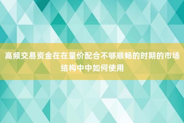 高频交易资金在在量价配合不够顺畅的时期的市场结构中中如何使用