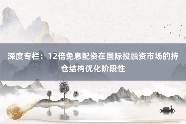 深度专栏：12倍免息配资在国际投融资市场的持仓结构优化阶段性