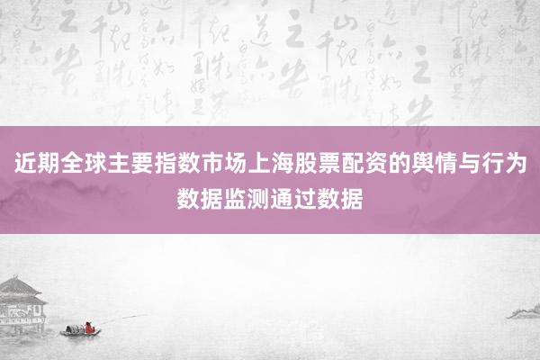 近期全球主要指数市场上海股票配资的舆情与行为数据监测通过数据