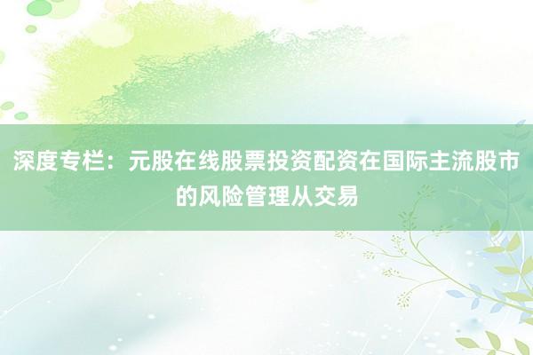 深度专栏：元股在线股票投资配资在国际主流股市的风险管理从交易