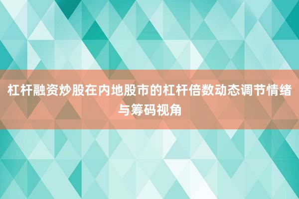 杠杆融资炒股在内地股市的杠杆倍数动态调节情绪与筹码视角