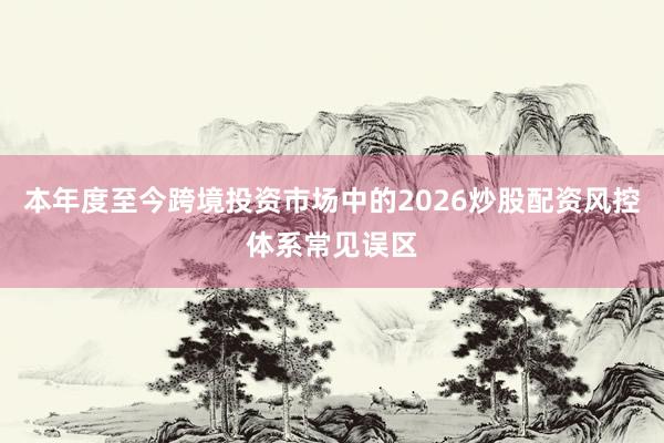 本年度至今跨境投资市场中的2026炒股配资风控体系常见误区
