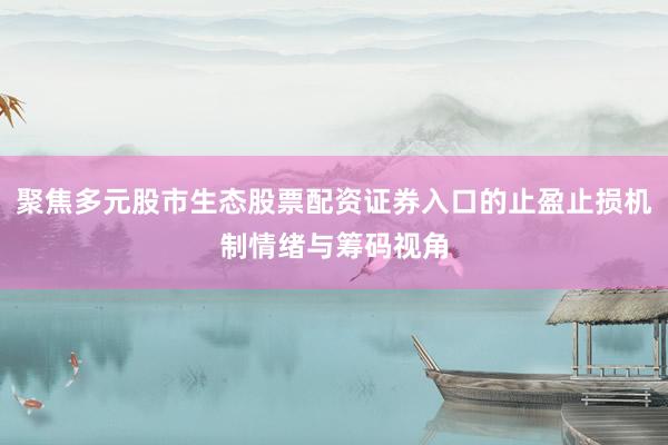 聚焦多元股市生态股票配资证券入口的止盈止损机制情绪与筹码视角