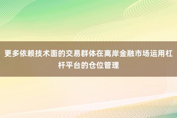 更多依赖技术面的交易群体在离岸金融市场运用杠杆平台的仓位管理