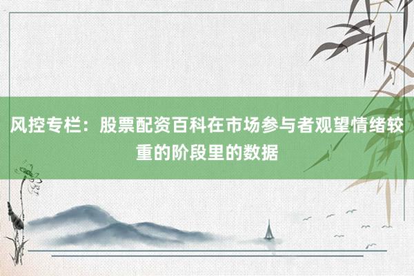 风控专栏：股票配资百科在市场参与者观望情绪较重的阶段里的数据