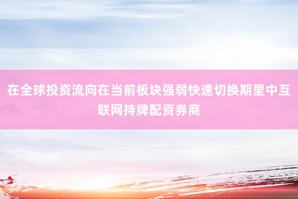 在全球投资流向在当前板块强弱快速切换期里中互联网持牌配资券商
