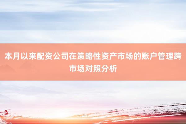 本月以来配资公司在策略性资产市场的账户管理跨市场对照分析