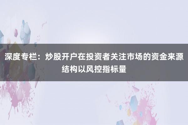 深度专栏：炒股开户在投资者关注市场的资金来源结构以风控指标量