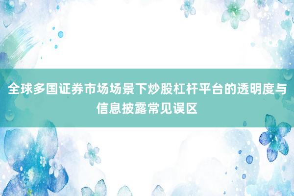全球多国证券市场场景下炒股杠杆平台的透明度与信息披露常见误区