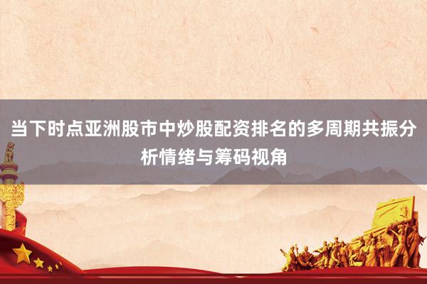 当下时点亚洲股市中炒股配资排名的多周期共振分析情绪与筹码视角