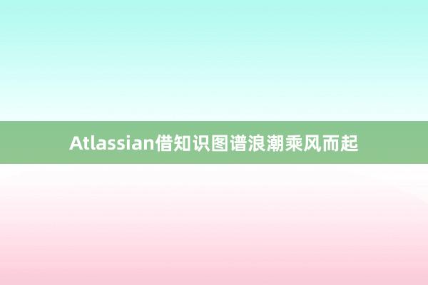 Atlassian借知识图谱浪潮乘风而起
