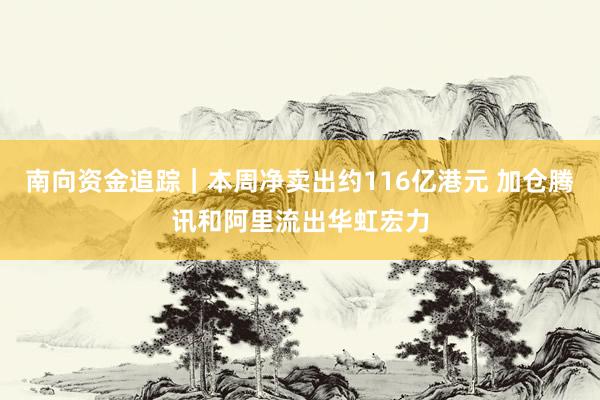 南向资金追踪｜本周净卖出约116亿港元 加仓腾讯和阿里流出华虹宏力