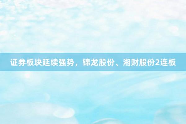 证券板块延续强势，锦龙股份、湘财股份2连板