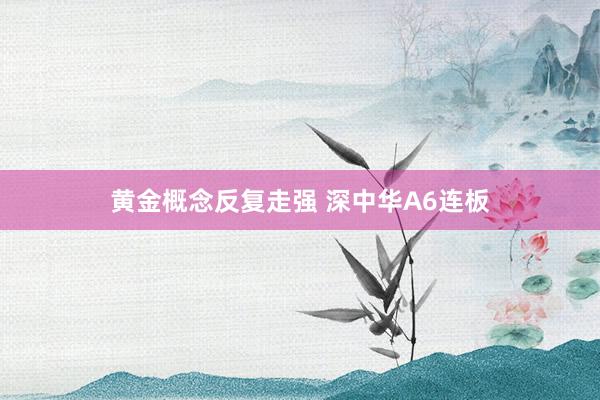 黄金概念反复走强 深中华A6连板