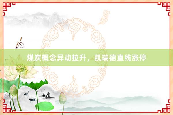 煤炭概念异动拉升，凯瑞德直线涨停
