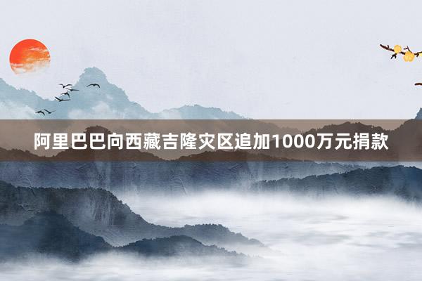 阿里巴巴向西藏吉隆灾区追加1000万元捐款