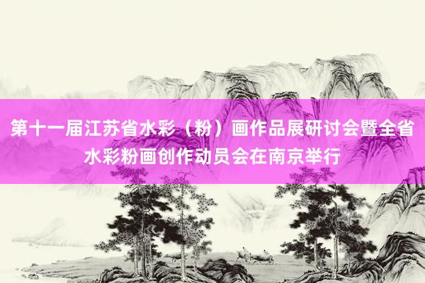 第十一届江苏省水彩（粉）画作品展研讨会暨全省水彩粉画创作动员会在南京举行