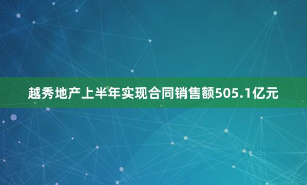 越秀地产上半年实现合同销售额505.1亿元