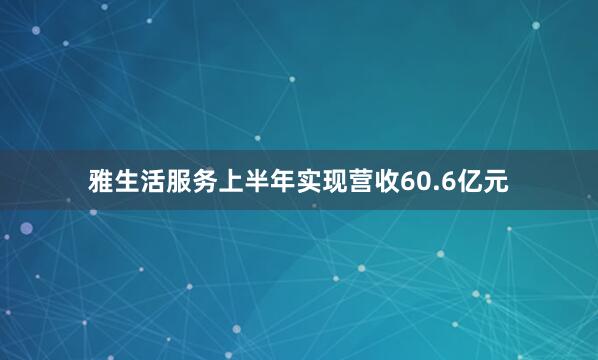 雅生活服务上半年实现营收60.6亿元