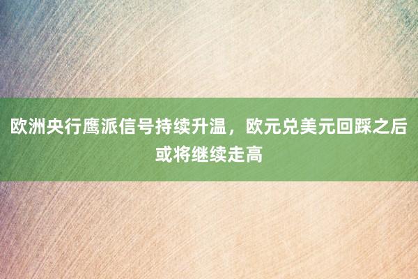 欧洲央行鹰派信号持续升温,欧元兑美元回踩之后或将继续走高
