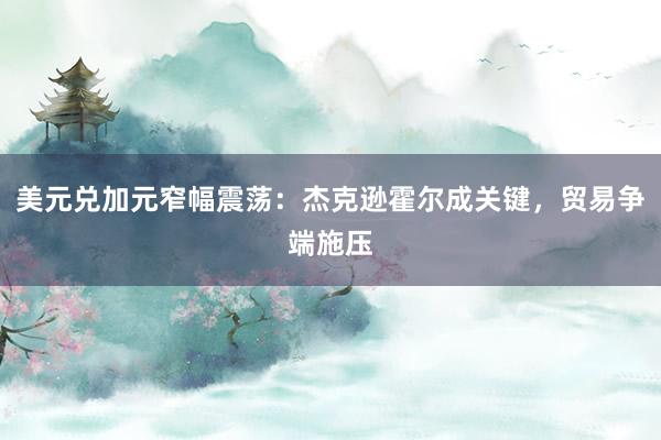 美元兑加元窄幅震荡:杰克逊霍尔成关键,贸易争端施压