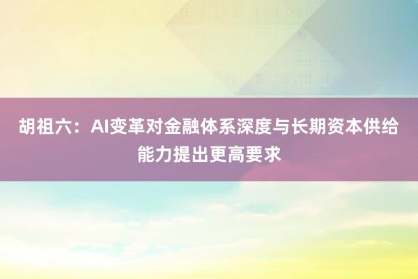 胡祖六：AI变革对金融体系深度与长期资本供给能力提出更高要求