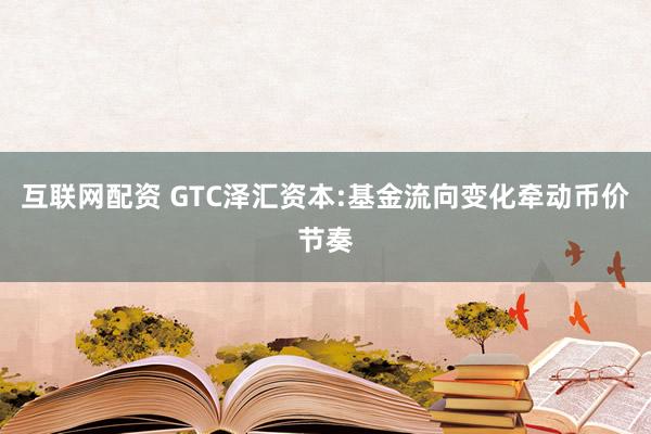 互联网配资 GTC泽汇资本:基金流向变化牵动币价节奏