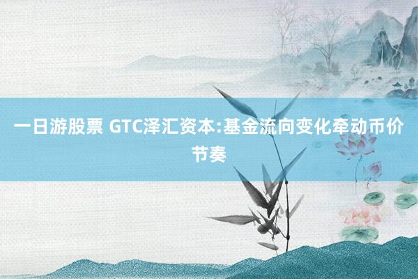 一日游股票 GTC泽汇资本:基金流向变化牵动币价节奏