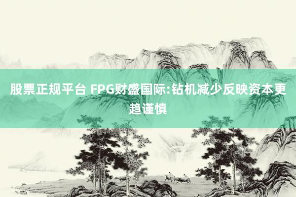 股票正规平台 FPG财盛国际:钻机减少反映资本更趋谨慎