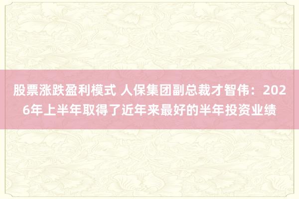 股票涨跌盈利模式 人保集团副总裁才智伟：2026年上半年取得了近年来最好的半年投资业绩
