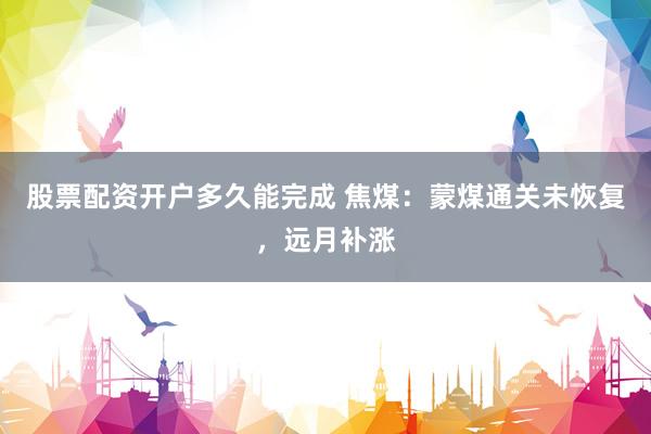 股票配资开户多久能完成 焦煤：蒙煤通关未恢复，远月补涨