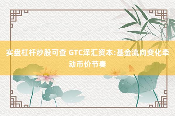 实盘杠杆炒股可查 GTC泽汇资本:基金流向变化牵动币价节奏