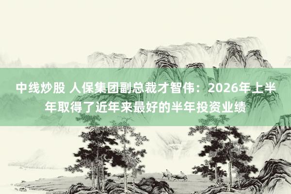 中线炒股 人保集团副总裁才智伟:2026年上半年取得了近年来最好的半年投资业绩