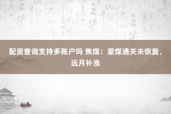 配资查询支持多账户吗 焦煤：蒙煤通关未恢复，远月补涨