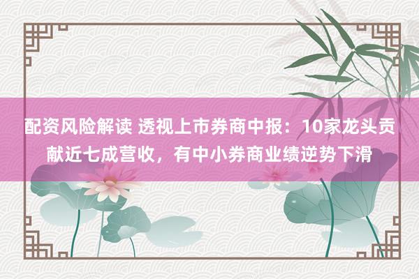 配资风险解读 透视上市券商中报：10家龙头贡献近七成营收，有中小券商业绩逆势下滑