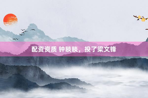 配资资质 钟睒睒，投了梁文锋
