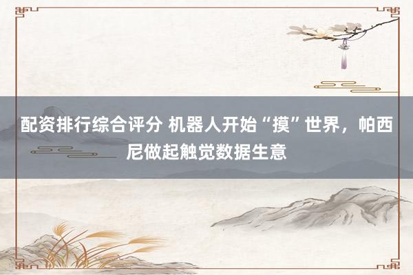 配资排行综合评分 机器人开始“摸”世界，帕西尼做起触觉数据生意