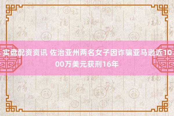 实盘配资资讯 佐治亚州两名女子因诈骗亚马逊近1000万美元获刑16年