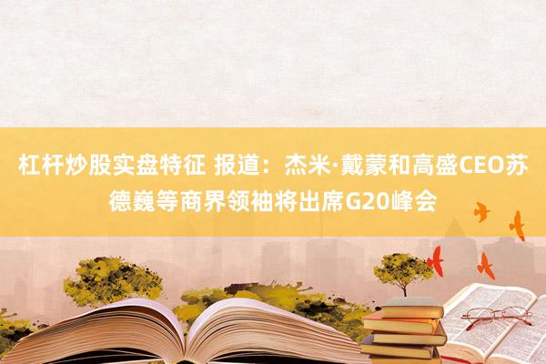 杠杆炒股实盘特征 报道：杰米·戴蒙和高盛CEO苏德巍等商界领袖将出席G20峰会