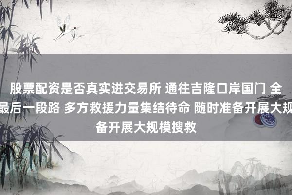 股票配资是否真实进交易所 通往吉隆口岸国门 全力抢通最后一段路 多方救援力量集结待命 随时准备开展大规模搜救
