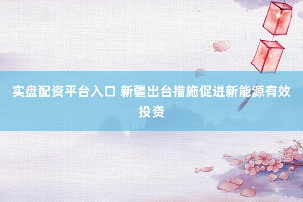 实盘配资平台入口 新疆出台措施促进新能源有效投资