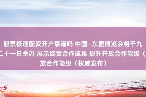 股票极速配资开户靠谱吗 中国—东盟博览会将于九月十七至二十一日举办 展示经贸合作成果 提升开放合作能级（权威发布）