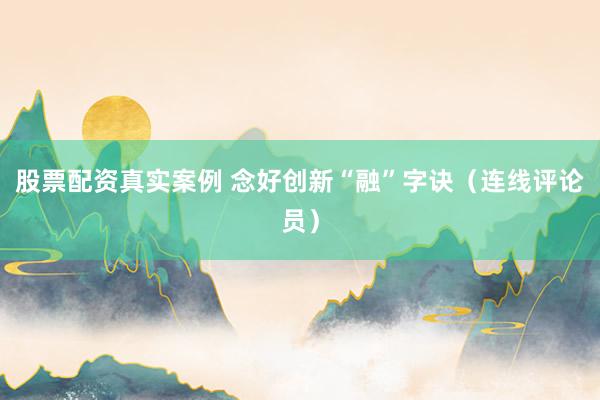 股票配资真实案例 念好创新“融”字诀（连线评论员）