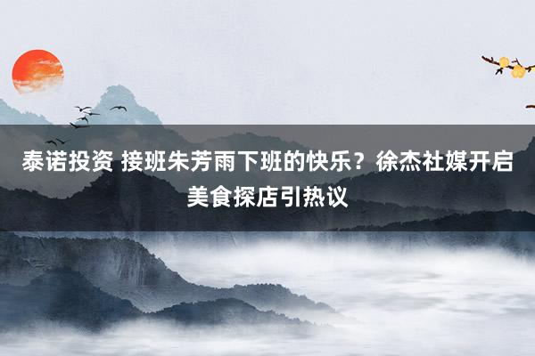 泰诺投资 接班朱芳雨下班的快乐？徐杰社媒开启美食探店引热议