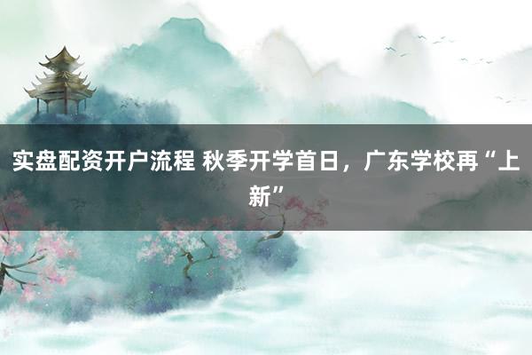 实盘配资开户流程 秋季开学首日,广东学校再“上新”