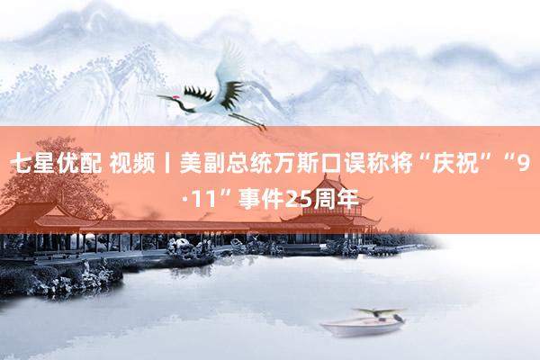 七星优配 视频丨美副总统万斯口误称将“庆祝”“9·11”事件25周年