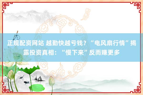 正规配资网站 越勤快越亏钱？“电风扇行情”揭露投资真相：“慢下来”反而赚更多