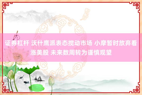证券杠杆 沃什鹰派表态搅动市场 小摩暂时放弃看涨美股 未来数周转为谨慎观望